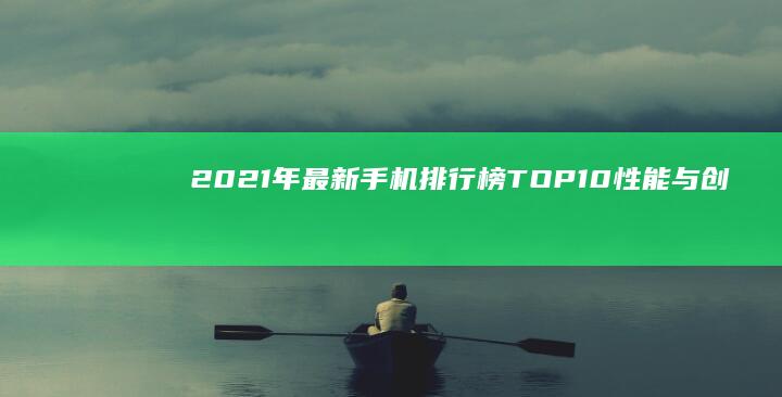 2021年最新手机排行榜TOP10：性能与创新并重的旗舰精选